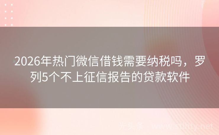 2026年热门微信借钱需要纳税吗，罗列5个不上征信报告的贷款软件