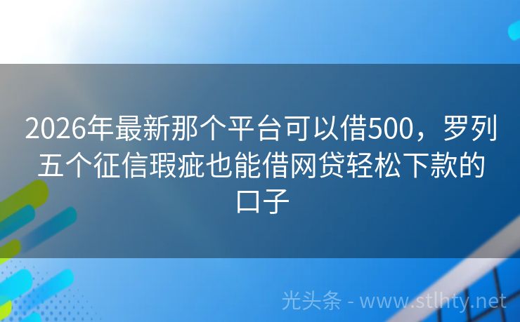 2026年最新那个平台可以借500，罗列五个征信瑕疵也能借网贷轻松下款的口子