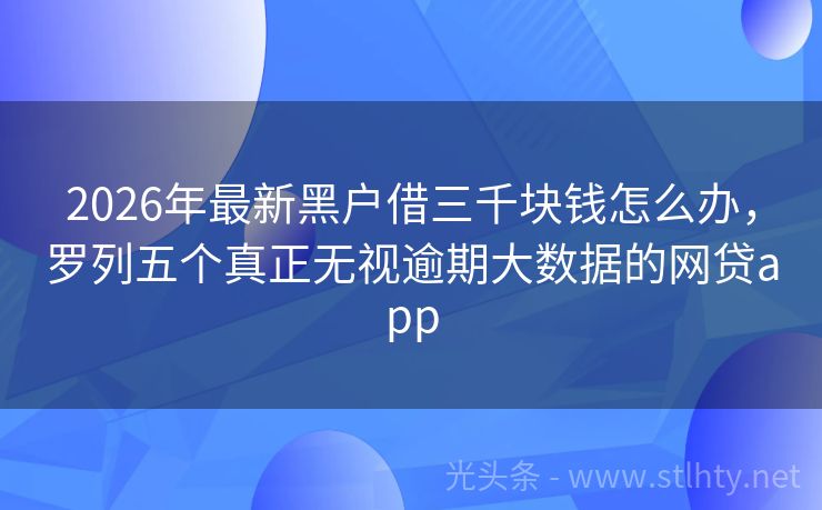 2026年最新黑户借三千块钱怎么办，罗列五个真正无视逾期大数据的网贷app