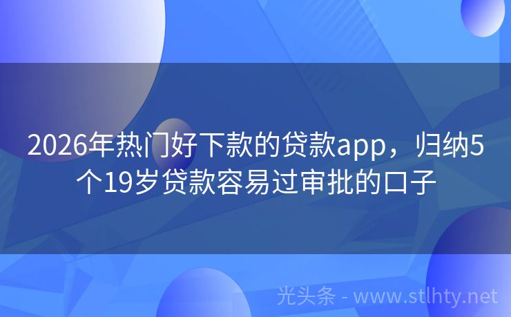 2026年热门好下款的贷款app，归纳5个19岁贷款容易过审批的口子