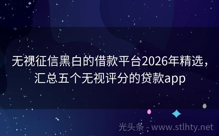 无视征信黑白的借款平台2026年精选，汇总五个无视评分的贷款app