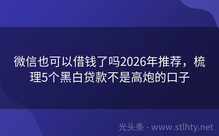 微信也可以借钱了吗2026年推荐，梳理5个黑白贷款不是高炮的口子