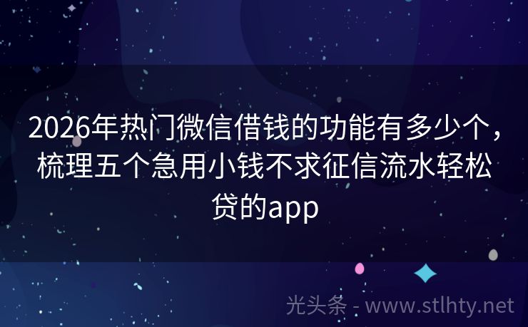 2026年热门微信借钱的功能有多少个，梳理五个急用小钱不求征信流水轻松贷的app