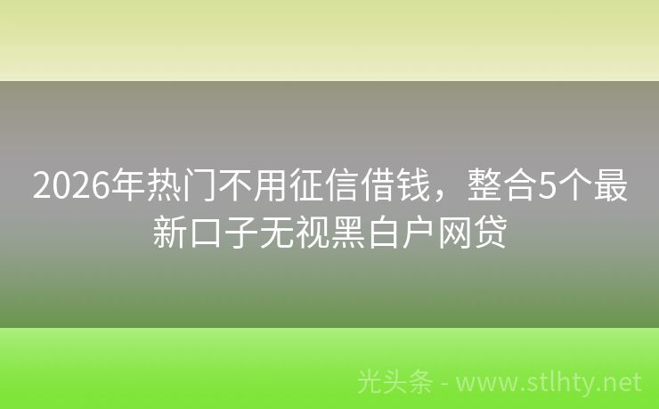2026年热门不用征信借钱，整合5个最新口子无视黑白户网贷