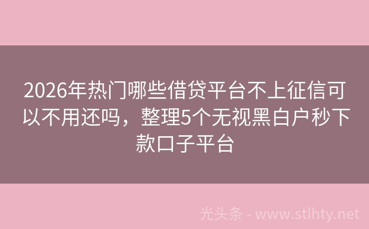 2026年热门哪些借贷平台不上征信可以不用还吗，整理5个无视黑白户秒下款口子平台