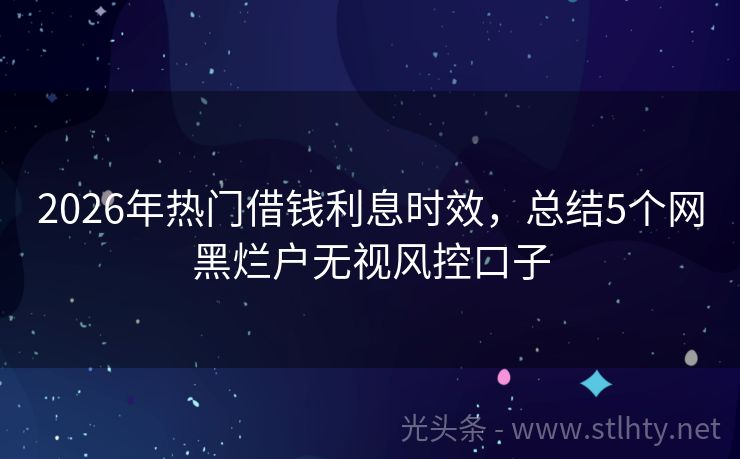 2026年热门借钱利息时效，总结5个网黑烂户无视风控口子
