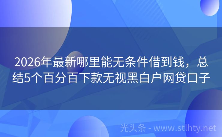 2026年最新哪里能无条件借到钱,总结5个百分百下款无视黑白户网贷口子