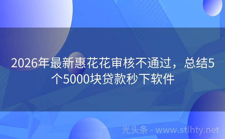 2026年最新惠花花审核不通过，总结5个5000块贷款秒下软件