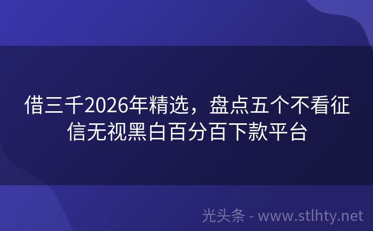 借三千2026年精选，盘点五个不看征信无视黑白百分百下款平台