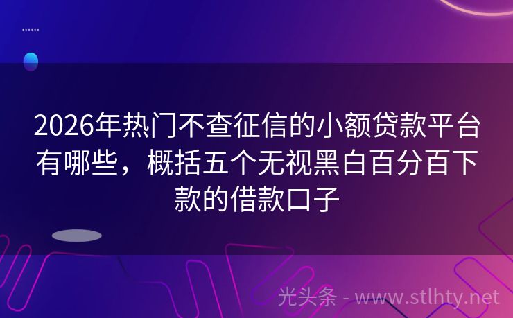 2026年热门不查征信的小额贷款平台有哪些，概括五个无视黑白百分百下款的借款口子