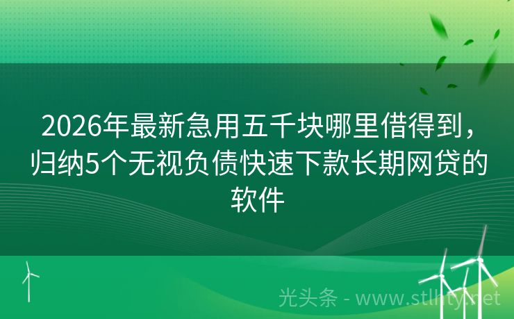 2026年最新急用五千块哪里借得到，归纳5个无视负债快速下款长期网贷的软件