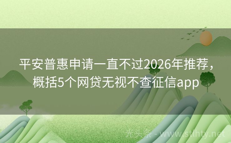 平安普惠申请一直不过2026年推荐，概括5个网贷无视不查征信app