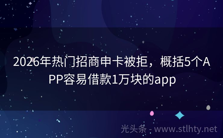 2026年热门招商申卡被拒，概括5个APP容易借款1万块的app