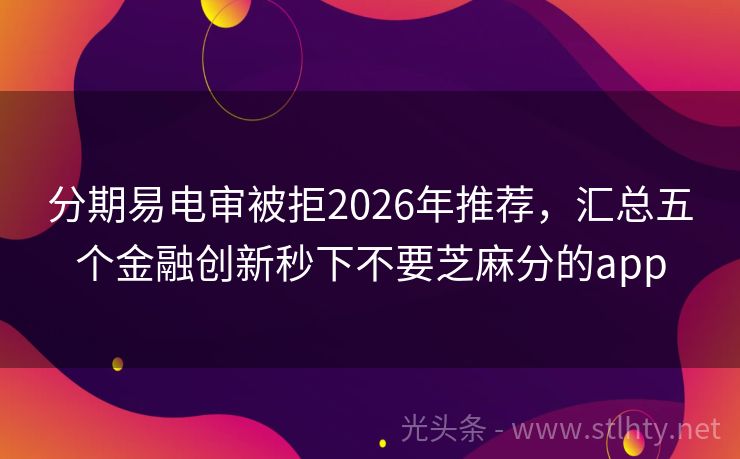 分期易电审被拒2026年推荐，汇总五个金融创新秒下不要芝麻分的app