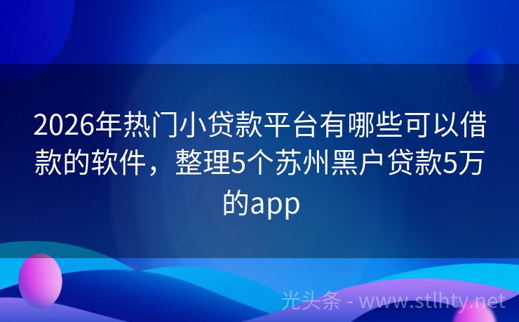 2026年热门小贷款平台有哪些可以借款的软件，整理5个苏州黑户贷款5万的app