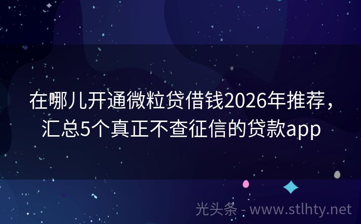在哪儿开通微粒贷借钱2026年推荐，汇总5个真正不查征信的贷款app
