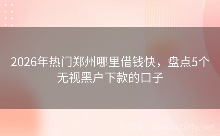 2026年热门郑州哪里借钱快，盘点5个无视黑户下款的口子