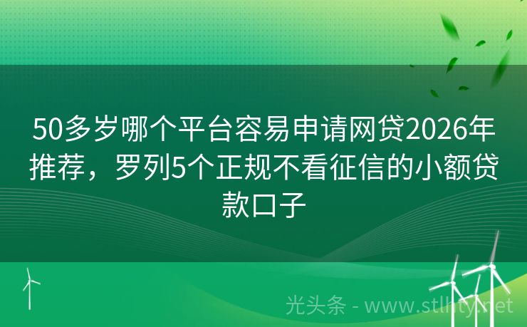 50多岁哪个平台容易申请网贷2026年推荐，罗列5个正规不看征信的小额贷款口子