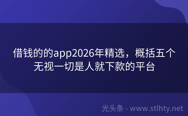 借钱的的app2026年精选，概括五个无视一切是人就下款的平台