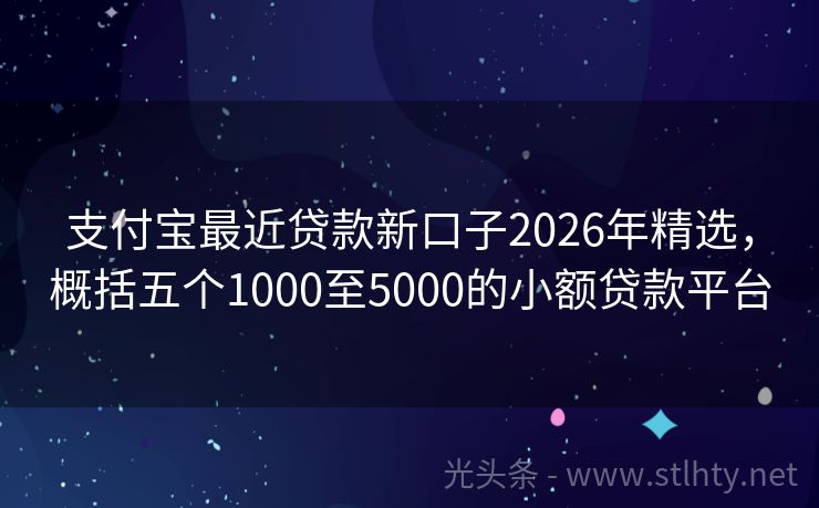 支付宝最近贷款新口子2026年精选，概括五个1000至5000的小额贷款平台
