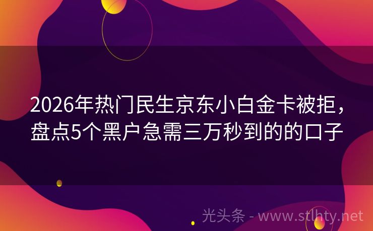 2026年热门民生京东小白金卡被拒，盘点5个黑户急需三万秒到的的口子