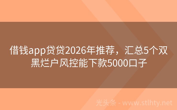 借钱app贷贷2026年推荐，汇总5个双黑烂户风控能下款5000口子