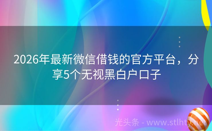 2026年最新微信借钱的官方平台，分享5个无视黑白户口子