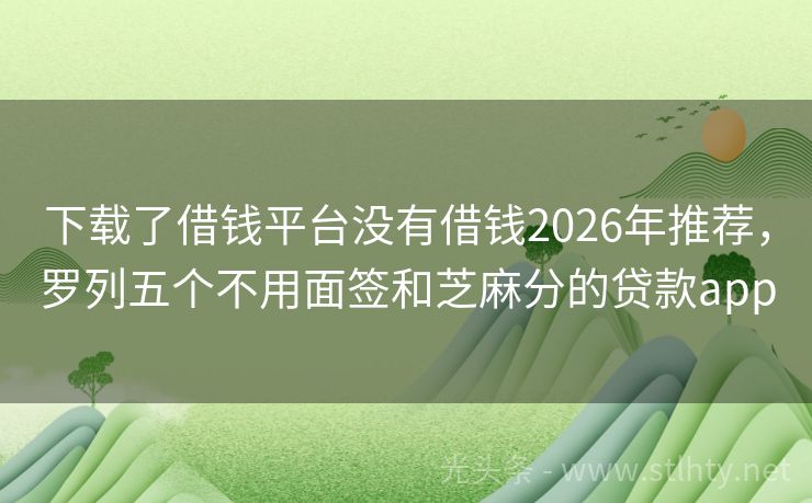 下载了借钱平台没有借钱2026年推荐，罗列五个不用面签和芝麻分的贷款app