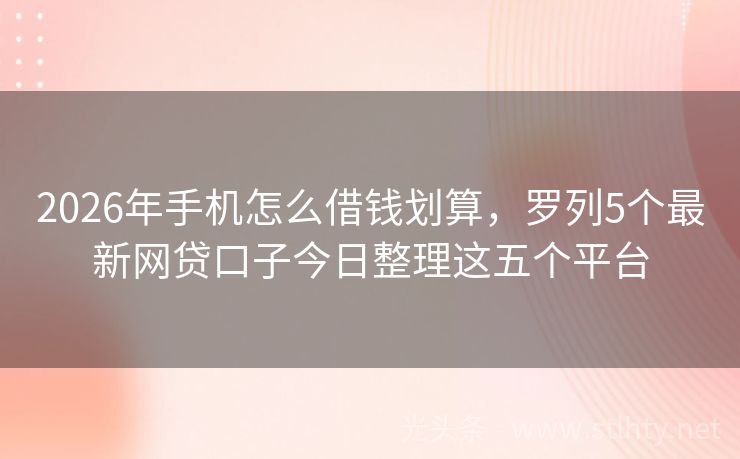 2026年手机怎么借钱划算，罗列5个最新网贷口子今日整理这五个平台