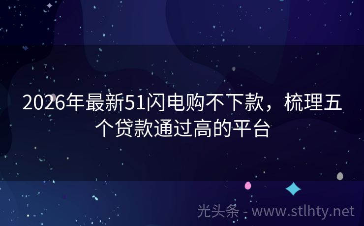 2026年最新51闪电购不下款，梳理五个贷款通过高的平台
