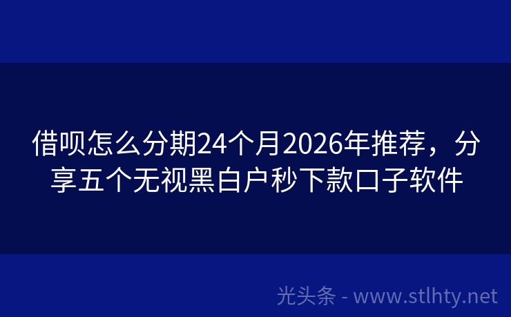 借呗怎么分期24个月2026年推荐，分享五个无视黑白户秒下款口子软件