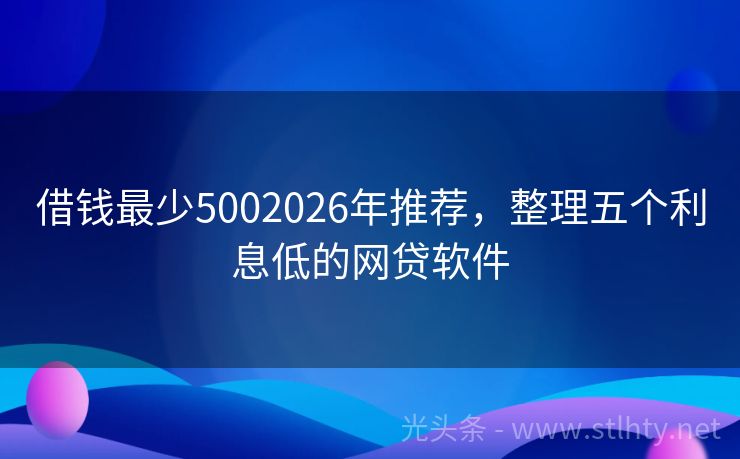 借钱最少5002026年推荐，整理五个利息低的网贷软件