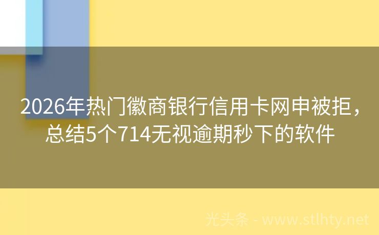 2026年热门徽商银行信用卡网申被拒，总结5个714无视逾期秒下的软件