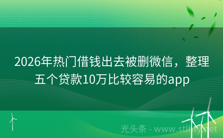 2026年热门借钱出去被删微信，整理五个贷款10万比较容易的app