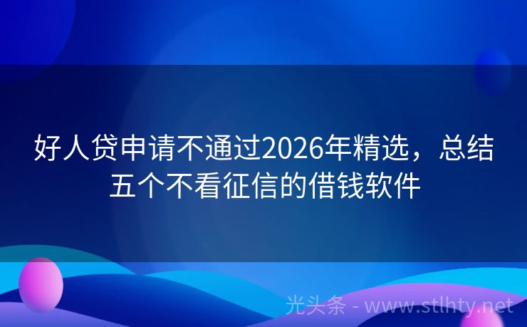 好人贷申请不通过2026年精选，总结五个不看征信的借钱软件