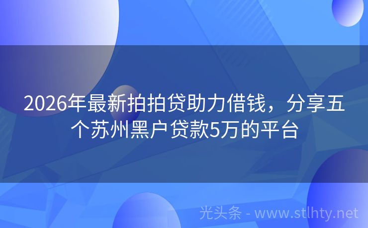 2026年最新拍拍贷助力借钱，分享五个苏州黑户贷款5万的平台