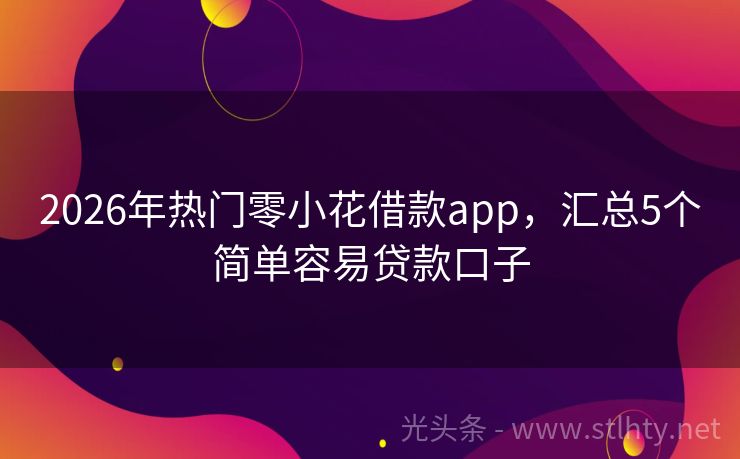 2026年热门零小花借款app，汇总5个简单容易贷款口子