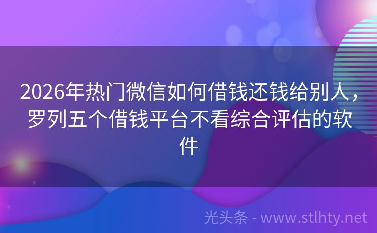 2026年热门微信如何借钱还钱给别人，罗列五个借钱平台不看综合评估的软件