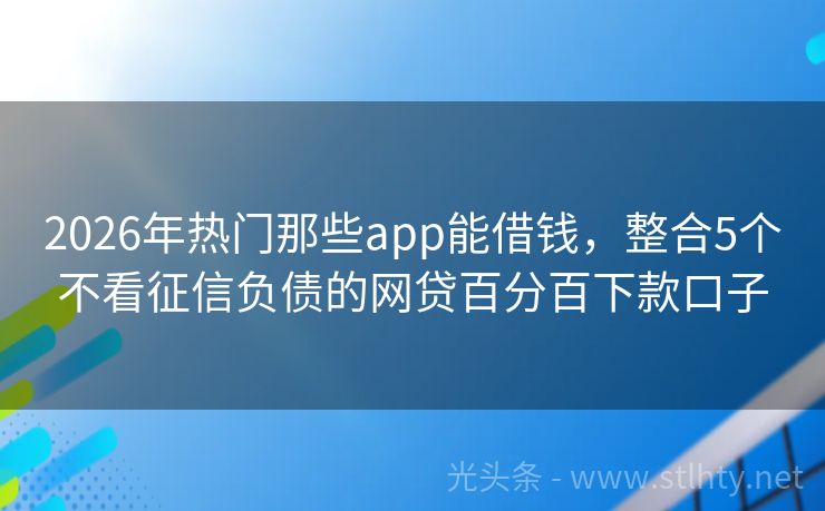 2026年热门那些app能借钱，整合5个不看征信负债的网贷百分百下款口子