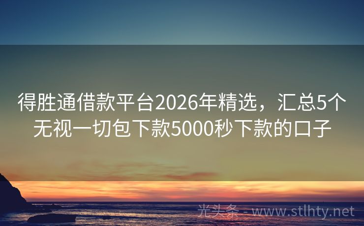 得胜通借款平台2026年精选，汇总5个无视一切包下款5000秒下款的口子