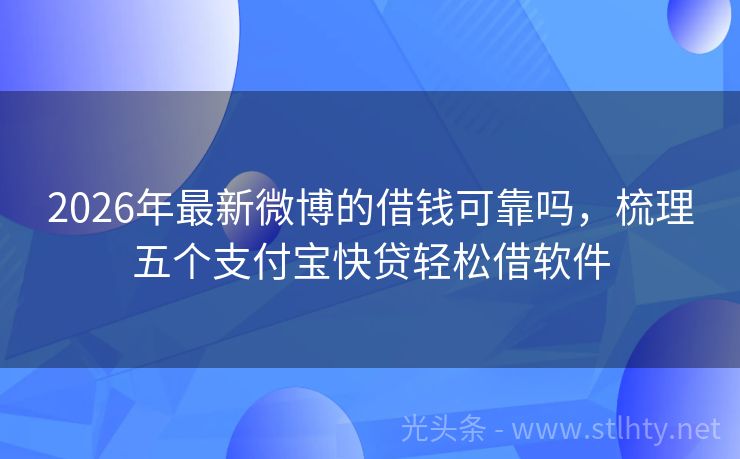 2026年最新微博的借钱可靠吗，梳理五个支付宝快贷轻松借软件