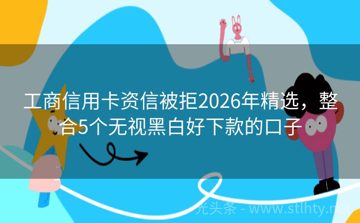 工商信用卡资信被拒2026年精选，整合5个无视黑白好下款的口子