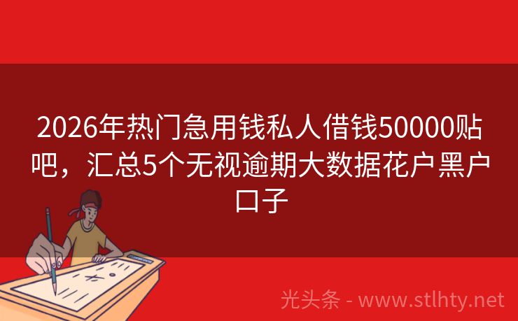 2026年热门急用钱私人借钱50000贴吧，汇总5个无视逾期大数据花户黑户口子