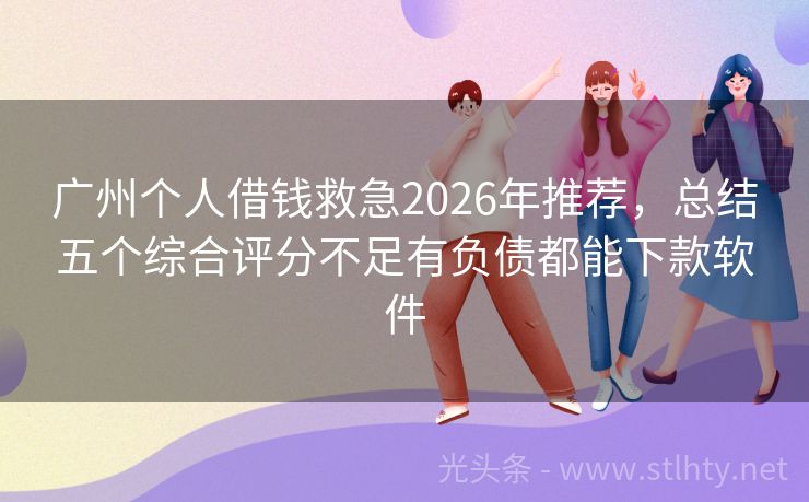 广州个人借钱救急2026年推荐，总结五个综合评分不足有负债都能下款软件