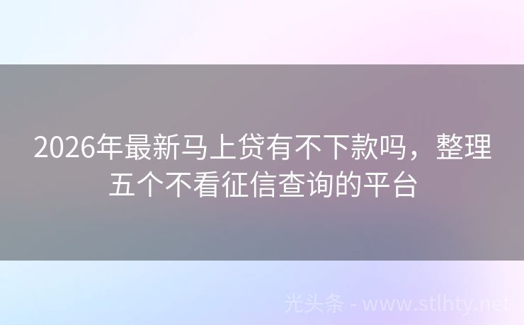 2026年最新马上贷有不下款吗，整理五个不看征信查询的平台
