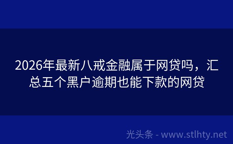 2026年最新八戒金融属于网贷吗，汇总五个黑户逾期也能下款的网贷