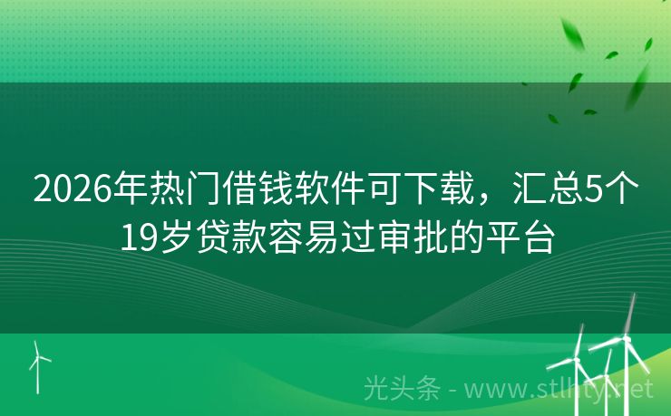 2026年热门借钱软件可下载，汇总5个19岁贷款容易过审批的平台