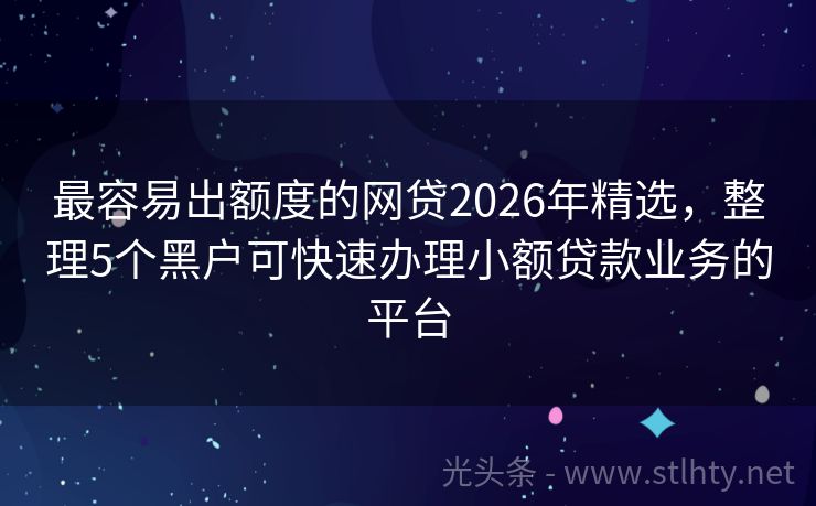 最容易出额度的网贷2026年精选，整理5个黑户可快速办理小额贷款业务的平台