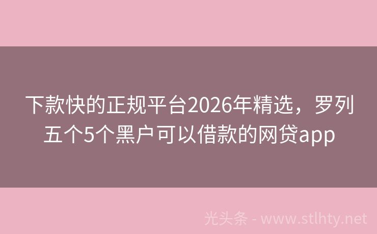 下款快的正规平台2026年精选，罗列五个5个黑户可以借款的网贷app