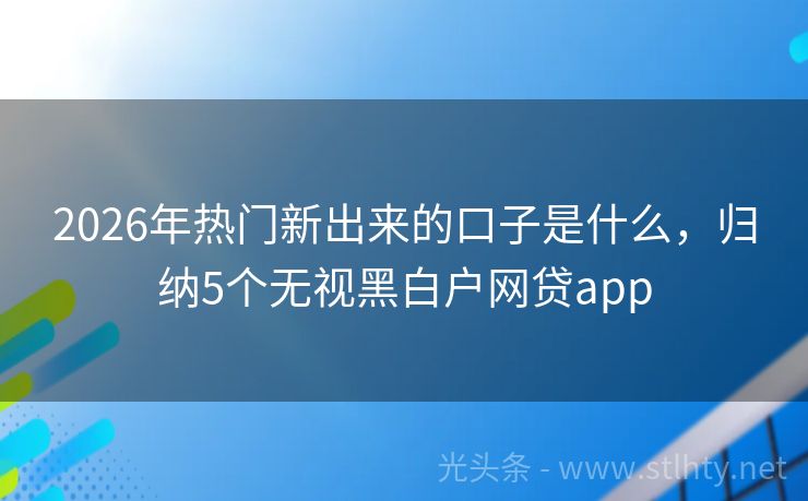 2026年热门新出来的口子是什么，归纳5个无视黑白户网贷app